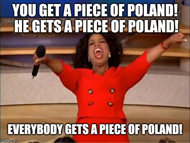 Oprah You Get A Meme | YOU GET A PIECE OF POLAND! HE GETS A PIECE OF POLAND! EVERYBODY GETS A PIECE OF POLAND! | image tagged in memes,oprah you get a | made w/ Imgflip meme maker