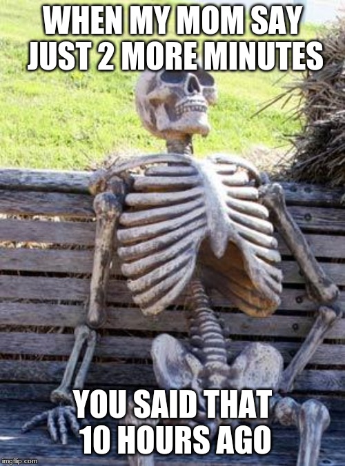 Waiting Skeleton | WHEN MY MOM SAY JUST 2 MORE MINUTES; YOU SAID THAT 10 HOURS AGO | image tagged in memes,waiting skeleton | made w/ Imgflip meme maker