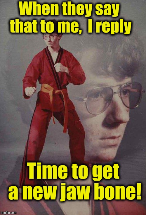 Karate Kyle Meme | When they say that to me,  I reply Time to get a new jaw bone! | image tagged in memes,karate kyle | made w/ Imgflip meme maker