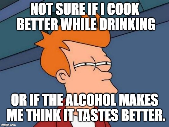 Futurama Fry Meme | NOT SURE IF I COOK BETTER WHILE DRINKING; OR IF THE ALCOHOL MAKES ME THINK IT TASTES BETTER. | image tagged in memes,futurama fry | made w/ Imgflip meme maker