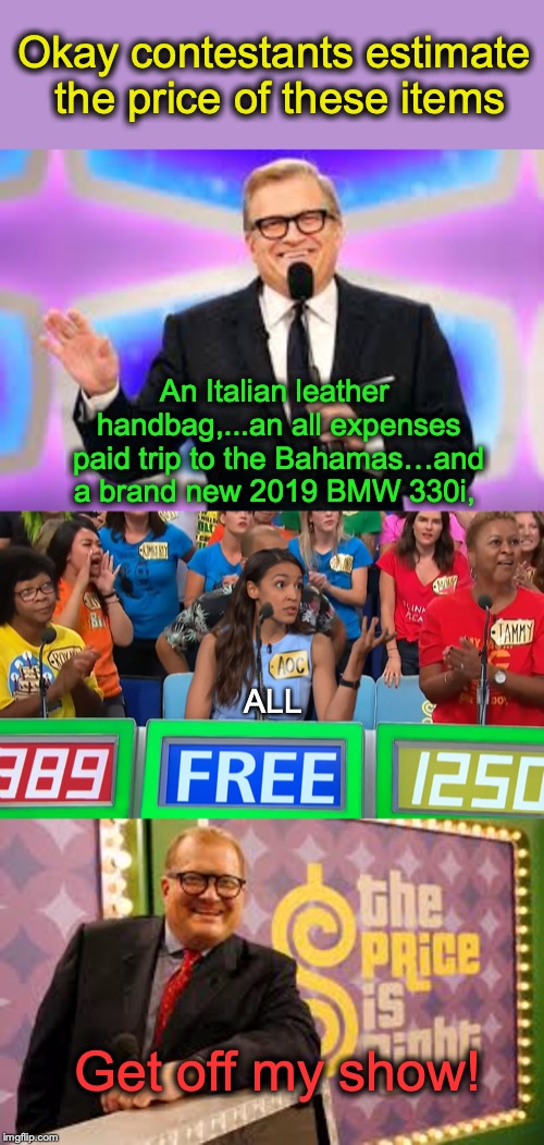 What Price Socialism? | Okay contestants estimate the price of these items; An Italian leather handbag,...an all expenses paid trip to the Bahamas…and a brand new 2019 BMW 330i, ALL; Get off my show! | image tagged in crazy alexandria ocasio-cortez,the price is right,socialism,drew carey,satire | made w/ Imgflip meme maker
