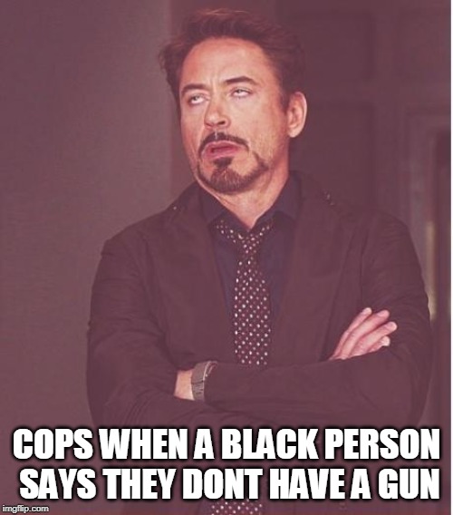 Nice try buddy | COPS WHEN A BLACK PERSON SAYS THEY DONT HAVE A GUN | image tagged in memes,face you make robert downey jr | made w/ Imgflip meme maker