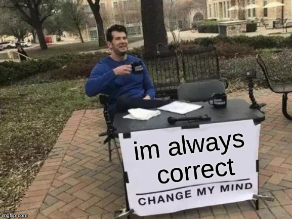 Change My Mind | im always correct | image tagged in memes,change my mind | made w/ Imgflip meme maker