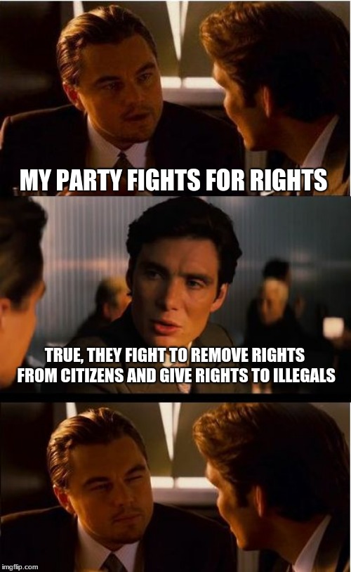 Rights, we don't need no rights | MY PARTY FIGHTS FOR RIGHTS; TRUE, THEY FIGHT TO REMOVE RIGHTS FROM CITIZENS AND GIVE RIGHTS TO ILLEGALS | image tagged in memes,inception,democrats,republicans,illegals | made w/ Imgflip meme maker