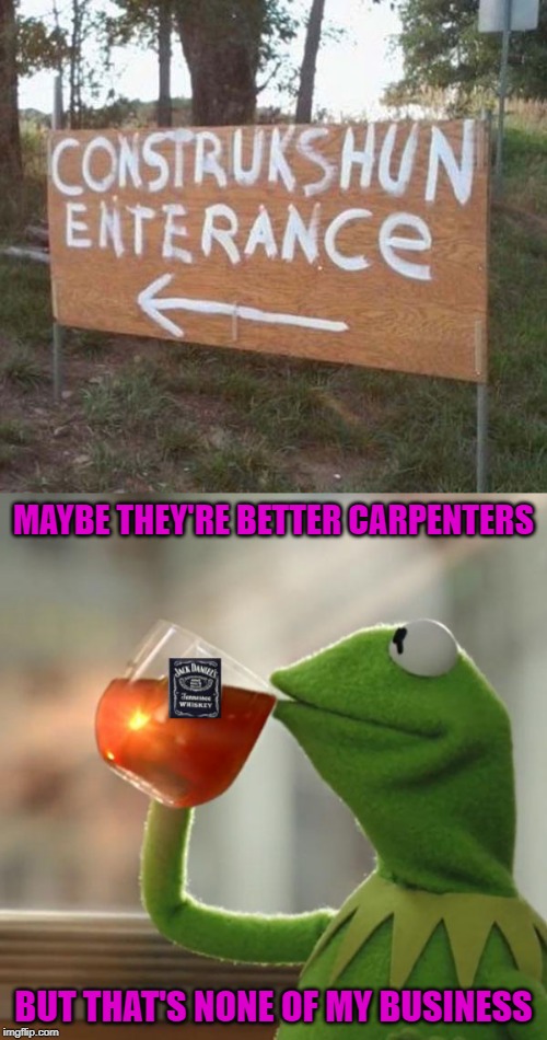 Stupid Signs Week extended. A LordCheesus and DaBoiIsMeAvery event |  MAYBE THEY'RE BETTER CARPENTERS; BUT THAT'S NONE OF MY BUSINESS | image tagged in construction,memes,stupid signs week,funny,signs,kermit the frog | made w/ Imgflip meme maker