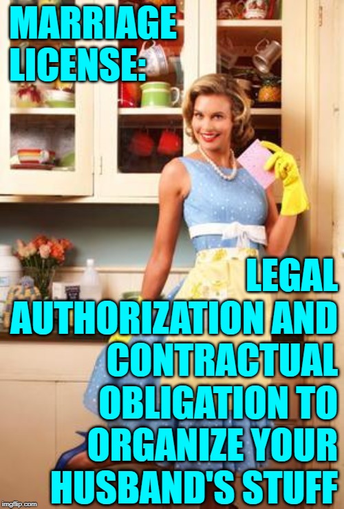 Marriage License Defined by an Organized Housewife |  MARRIAGE LICENSE:; LEGAL AUTHORIZATION AND CONTRACTUAL OBLIGATION TO ORGANIZE YOUR HUSBAND'S STUFF | image tagged in happy house wife,marriage,housewife,cleaning,funny memes,definition | made w/ Imgflip meme maker