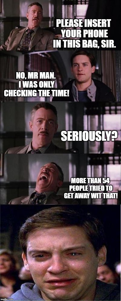 Peter Parker Cry Meme | PLEASE INSERT YOUR PHONE IN THIS BAG, SIR. NO, MR MAN. I WAS ONLY CHECKING THE TIME! SERIOUSLY? MORE THAN 54 PEOPLE TRIED TO GET AWAY WIT THAT! | image tagged in memes,peter parker cry | made w/ Imgflip meme maker