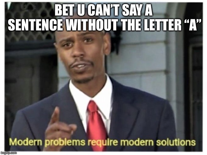 Modern problems require modern solutions |  BET U CAN’T SAY A SENTENCE WITHOUT THE LETTER “A” | image tagged in modern problems require modern solutions | made w/ Imgflip meme maker
