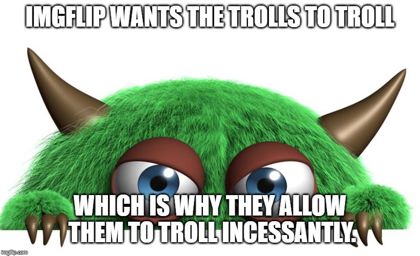troll | IMGFLIP WANTS THE TROLLS TO TROLL; WHICH IS WHY THEY ALLOW THEM TO TROLL INCESSANTLY. | image tagged in troll | made w/ Imgflip meme maker