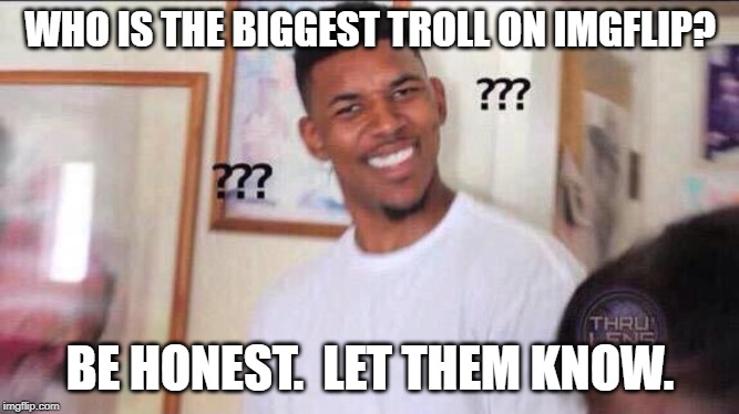 trolls on imgflip | WHO IS THE BIGGEST TROLL ON IMGFLIP? BE HONEST.  LET THEM KNOW. | image tagged in black guy confused,internet trolls,imgflip | made w/ Imgflip meme maker