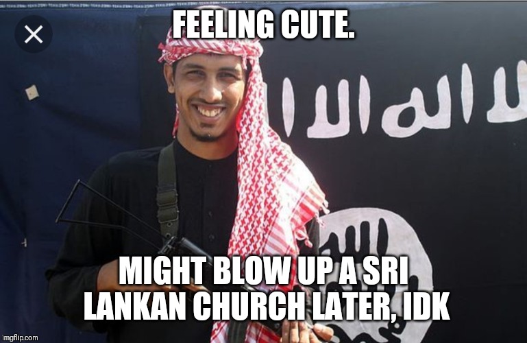 Smiling Terrorist | FEELING CUTE. MIGHT BLOW UP A SRI LANKAN CHURCH LATER, IDK | image tagged in smiling terrorist | made w/ Imgflip meme maker