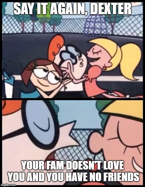 Say it Again, Dexter Meme | SAY IT AGAIN, DEXTER; YOUR FAM DOESN'T LOVE YOU AND YOU HAVE NO FRIENDS | image tagged in memes,say it again dexter | made w/ Imgflip meme maker