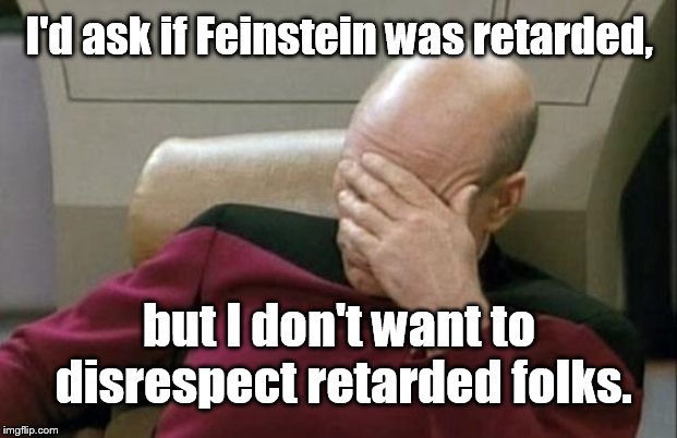 Captain Picard Facepalm Meme | I'd ask if Feinstein was retarded, but I don't want to disrespect retarded folks. | image tagged in memes,captain picard facepalm | made w/ Imgflip meme maker