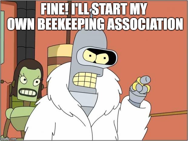 Blackjack and Hookers | FINE! I'LL START MY OWN BEEKEEPING ASSOCIATION | image tagged in blackjack and hookers | made w/ Imgflip meme maker