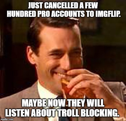 Jon Hamm mad men | JUST CANCELLED A FEW HUNDRED PRO ACCOUNTS TO IMGFLIP. MAYBE NOW THEY WILL LISTEN ABOUT TROLL BLOCKING. | image tagged in jon hamm mad men | made w/ Imgflip meme maker