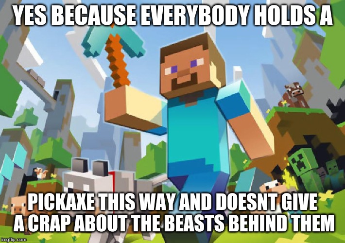 Minecraft Laws | YES BECAUSE EVERYBODY HOLDS A; PICKAXE THIS WAY AND DOESNT GIVE A CRAP ABOUT THE BEASTS BEHIND THEM | image tagged in minecraft,pickaxe,beasts,doesnt give a crap,steve,creeper | made w/ Imgflip meme maker
