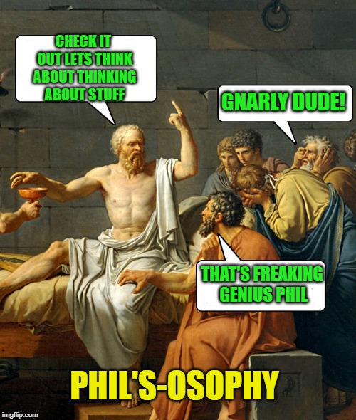 Phil's-osophy | CHECK IT OUT LETS THINK ABOUT THINKING ABOUT STUFF; GNARLY DUDE! THAT'S FREAKING GENIUS PHIL; PHIL'S-OSOPHY | image tagged in philosophy,funny | made w/ Imgflip meme maker