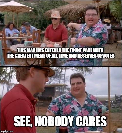 See Nobody Cares Meme | THIS MAN HAS ENTERED THE FRONT PAGE WITH THE GREATEST MEME OF ALL TIME AND DESERVES UPVOTES; SEE, NOBODY CARES | image tagged in memes,see nobody cares | made w/ Imgflip meme maker