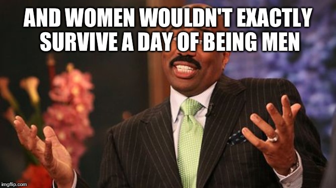 Steve Harvey Meme | AND WOMEN WOULDN'T EXACTLY SURVIVE A DAY OF BEING MEN | image tagged in memes,steve harvey | made w/ Imgflip meme maker