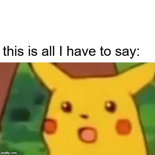 this is all I have to say: | image tagged in memes,surprised pikachu | made w/ Imgflip meme maker