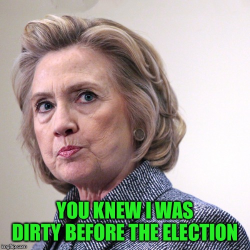 hillary clinton pissed | YOU KNEW I WAS DIRTY BEFORE THE ELECTION | image tagged in hillary clinton pissed | made w/ Imgflip meme maker