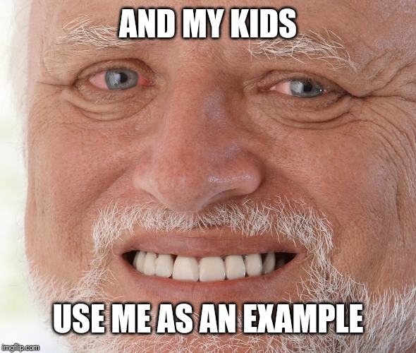 Hide the Pain Harold | AND MY KIDS USE ME AS AN EXAMPLE | image tagged in hide the pain harold | made w/ Imgflip meme maker