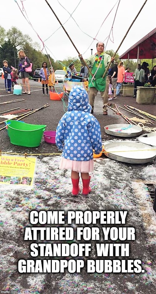 "Free Bubble Festivals" by #GrandpopBubbles are posted at facebook.com/GrandpopBubbles/events. #gpopb | COME PROPERLY ATTIRED
FOR YOUR STANDOFF 
WITH 
GRANDPOP BUBBLES. | image tagged in bubble,gpopb,grandpopbubbles,grandpop bubbles,soap bubble,giantbubbles | made w/ Imgflip meme maker