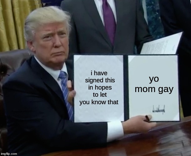 Trump Bill Signing | i have signed this in hopes to let you know that; yo mom gay | image tagged in memes,trump bill signing | made w/ Imgflip meme maker