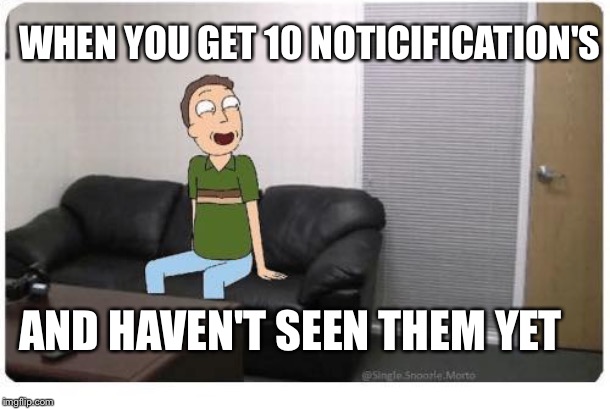 AND HAVEN'T SEEN THEM YET WHEN YOU GET 10 NOTICIFICATION'S | made w/ Imgflip meme maker