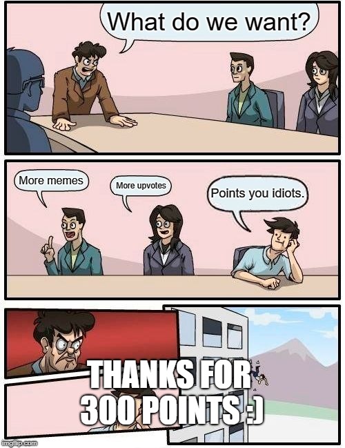 Boardroom Meeting Suggestion Meme | What do we want? More memes; More upvotes; Points you idiots. THANKS FOR 300 POINTS :) | image tagged in memes,boardroom meeting suggestion | made w/ Imgflip meme maker