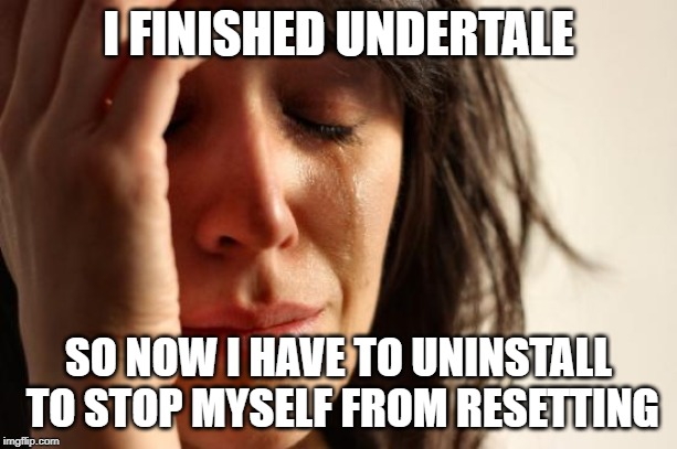 First World Problems Meme | I FINISHED UNDERTALE; SO NOW I HAVE TO UNINSTALL TO STOP MYSELF FROM RESETTING | image tagged in memes,first world problems | made w/ Imgflip meme maker