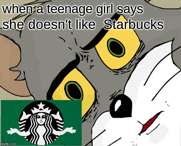 Unsettled Tom | when a teenage girl says; she doesn't like 
Starbucks | image tagged in memes,unsettled tom | made w/ Imgflip meme maker
