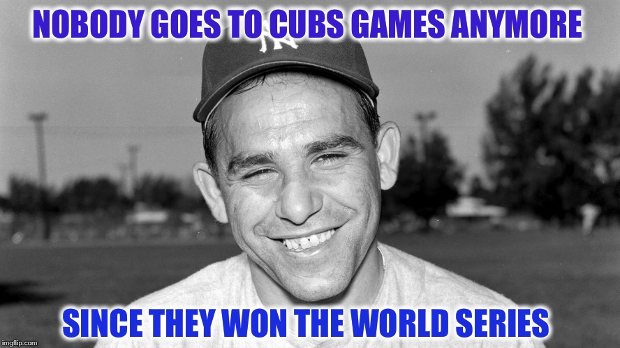 Yogi Berra | NOBODY GOES TO CUBS GAMES ANYMORE SINCE THEY WON THE WORLD SERIES | image tagged in yogi berra | made w/ Imgflip meme maker