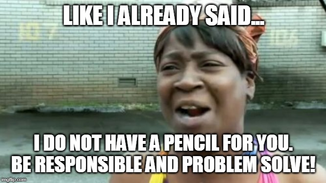 Ain't Nobody Got Time For That | LIKE I ALREADY SAID... I DO NOT HAVE A PENCIL FOR YOU. BE RESPONSIBLE AND PROBLEM SOLVE! | image tagged in memes,aint nobody got time for that | made w/ Imgflip meme maker