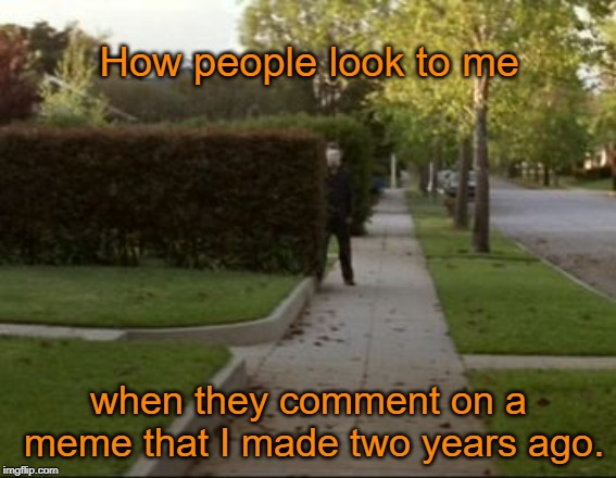 You know who you are! | How people look to me; when they comment on a meme that I made two years ago. | image tagged in michael myers waiting,memes | made w/ Imgflip meme maker