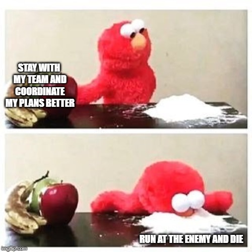 elmo cocaine |  STAY WITH MY TEAM AND COORDINATE MY PLANS BETTER; RUN AT THE ENEMY AND DIE | image tagged in elmo cocaine | made w/ Imgflip meme maker