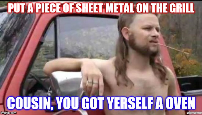 almost politically correct redneck | PUT A PIECE OF SHEET METAL ON THE GRILL COUSIN, YOU GOT YERSELF A OVEN | image tagged in almost politically correct redneck | made w/ Imgflip meme maker