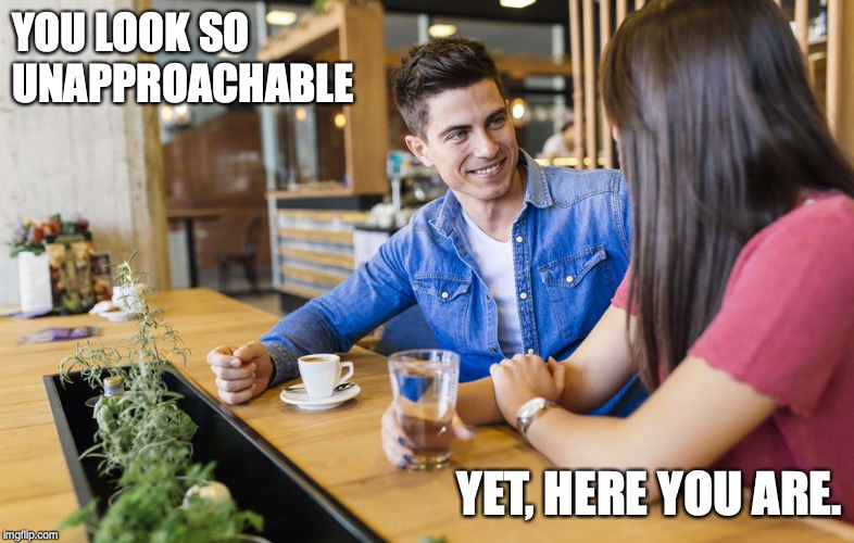 YOU LOOK SO UNAPPROACHABLE; YET, HERE YOU ARE. | image tagged in dating,work | made w/ Imgflip meme maker
