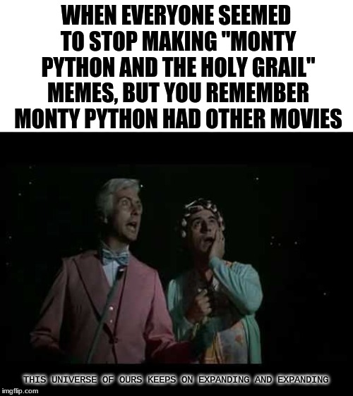 WHEN EVERYONE SEEMED TO STOP MAKING "MONTY PYTHON AND THE HOLY GRAIL" MEMES, BUT YOU REMEMBER MONTY PYTHON HAD OTHER MOVIES; THIS UNIVERSE OF OURS KEEPS ON EXPANDING AND EXPANDING | image tagged in monty python | made w/ Imgflip meme maker