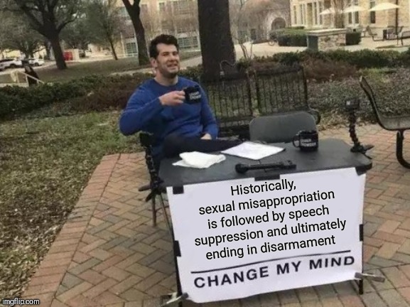 Change My Mind Meme | Historically, sexual misappropriation is followed by speech suppression and ultimately ending in disarmament | image tagged in memes,change my mind | made w/ Imgflip meme maker
