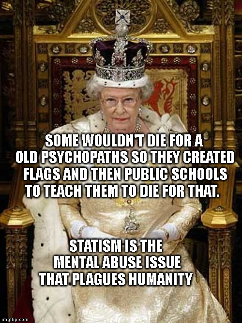 Luciferian Queen Elizabeth II | SOME WOULDN'T DIE FOR A OLD PSYCHOPATHS SO THEY CREATED FLAGS AND THEN PUBLIC SCHOOLS TO TEACH THEM TO DIE FOR THAT. STATISM IS THE MENTAL ABUSE ISSUE THAT PLAGUES HUMANITY | image tagged in luciferian queen elizabeth ii | made w/ Imgflip meme maker