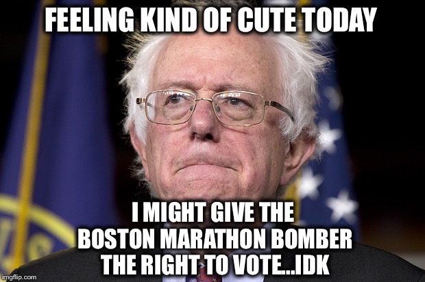 Bernie’s deep thoughts:  He actually said he WOULD give the bomber the right to vote | FEELING KIND OF CUTE TODAY; I MIGHT GIVE THE BOSTON MARATHON BOMBER THE RIGHT TO VOTE...IDK | image tagged in bernie sanders,voters rights,felons | made w/ Imgflip meme maker