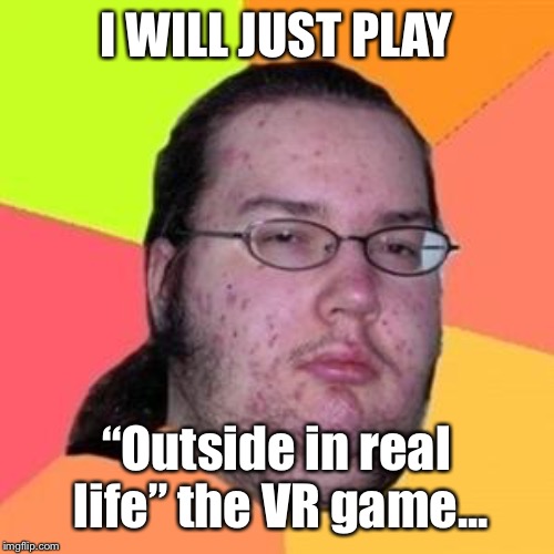 fat gamer | I WILL JUST PLAY “Outside in real life” the VR game... | image tagged in fat gamer | made w/ Imgflip meme maker