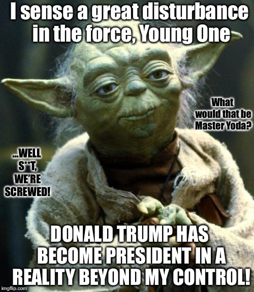 Star Wars Yoda - Foreseer of the Force | I sense a great disturbance in the force, Young One; What would that be Master Yoda? ...WELL S**T, WE’RE SCREWED! DONALD TRUMP HAS BECOME PRESIDENT IN A REALITY BEYOND MY CONTROL! | image tagged in memes,star wars yoda,fun,repost | made w/ Imgflip meme maker