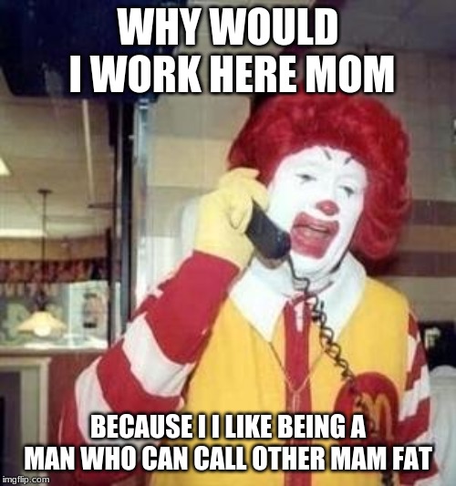 Ronald McDonald Temp | WHY WOULD I WORK HERE MOM; BECAUSE I I LIKE BEING A MAN WHO CAN CALL OTHER MAM FAT | image tagged in ronald mcdonald temp | made w/ Imgflip meme maker