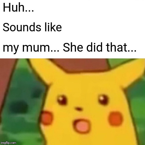 Surprised Pikachu Meme | Huh... Sounds like my mum... She did that... | image tagged in memes,surprised pikachu | made w/ Imgflip meme maker