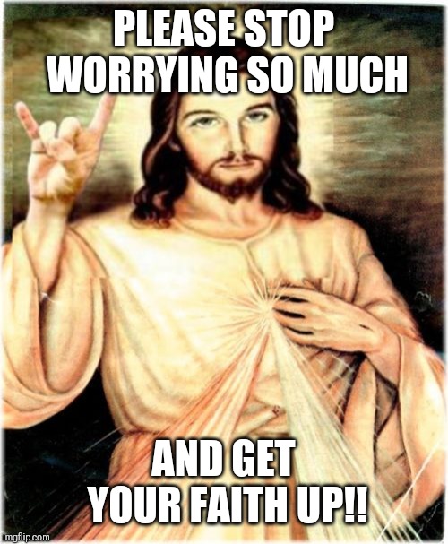 Jroc113 | PLEASE STOP WORRYING SO MUCH; AND GET YOUR FAITH UP!! | image tagged in metal jesus | made w/ Imgflip meme maker