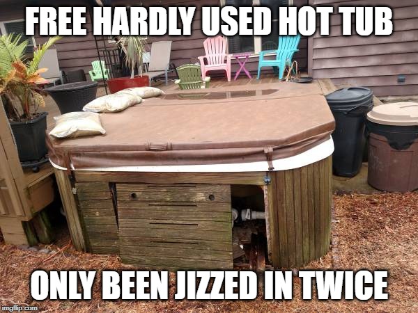 Hot tub | FREE HARDLY USED HOT TUB; ONLY BEEN JIZZED IN TWICE | image tagged in hot tub | made w/ Imgflip meme maker