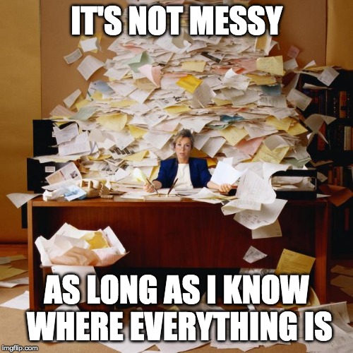 Busy |  IT'S NOT MESSY; AS LONG AS I KNOW WHERE EVERYTHING IS | image tagged in busy | made w/ Imgflip meme maker