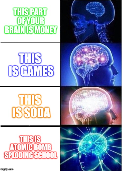 My Life | THIS PART OF YOUR BRAIN IS MONEY; THIS IS GAMES; THIS IS SODA; THIS IS ATOMIC BOMB SPLODING SCHOOL | image tagged in memes,expanding brain | made w/ Imgflip meme maker